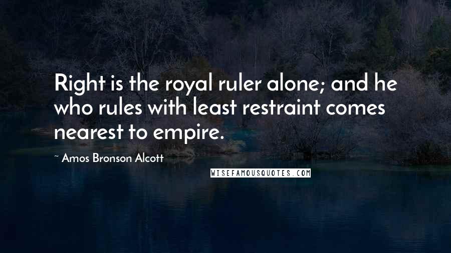 Amos Bronson Alcott Quotes: Right is the royal ruler alone; and he who rules with least restraint comes nearest to empire.