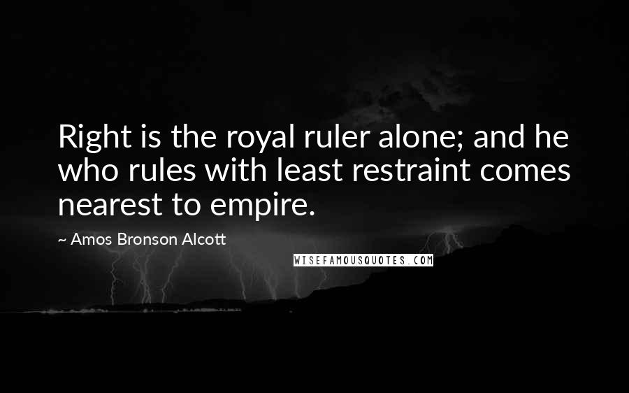 Amos Bronson Alcott Quotes: Right is the royal ruler alone; and he who rules with least restraint comes nearest to empire.