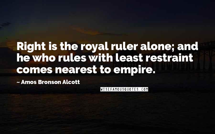 Amos Bronson Alcott Quotes: Right is the royal ruler alone; and he who rules with least restraint comes nearest to empire.