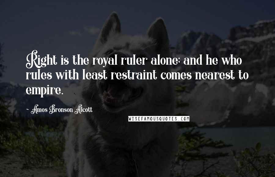 Amos Bronson Alcott Quotes: Right is the royal ruler alone; and he who rules with least restraint comes nearest to empire.