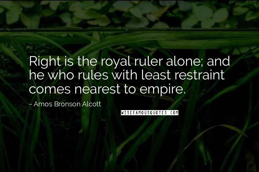 Amos Bronson Alcott Quotes: Right is the royal ruler alone; and he who rules with least restraint comes nearest to empire.
