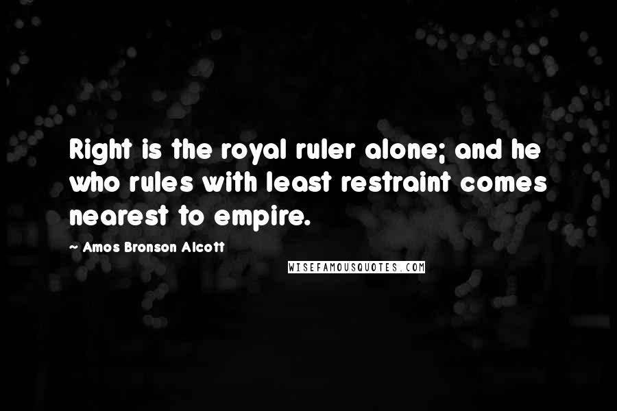 Amos Bronson Alcott Quotes: Right is the royal ruler alone; and he who rules with least restraint comes nearest to empire.