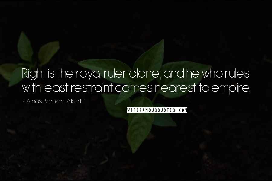 Amos Bronson Alcott Quotes: Right is the royal ruler alone; and he who rules with least restraint comes nearest to empire.
