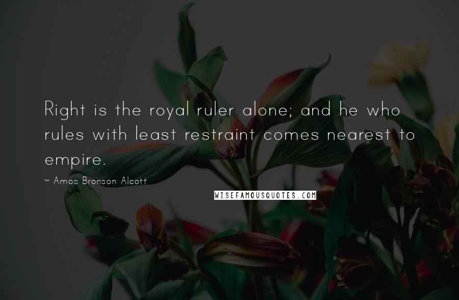 Amos Bronson Alcott Quotes: Right is the royal ruler alone; and he who rules with least restraint comes nearest to empire.