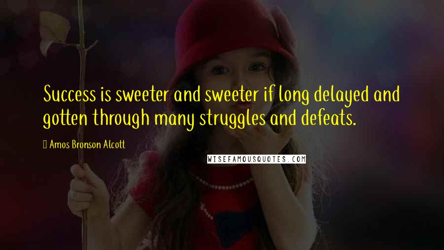 Amos Bronson Alcott Quotes: Success is sweeter and sweeter if long delayed and gotten through many struggles and defeats.