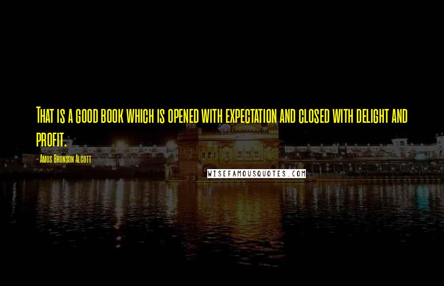 Amos Bronson Alcott Quotes: That is a good book which is opened with expectation and closed with delight and profit.