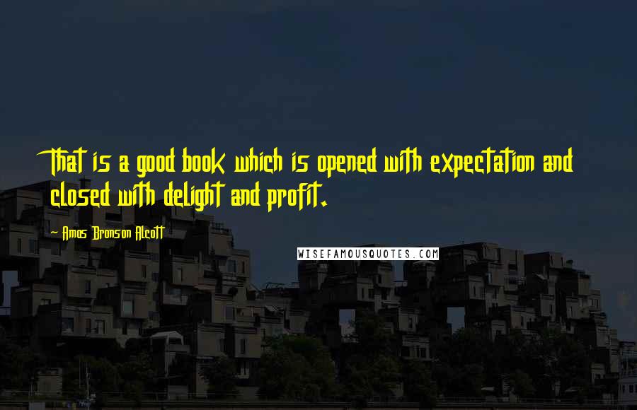 Amos Bronson Alcott Quotes: That is a good book which is opened with expectation and closed with delight and profit.