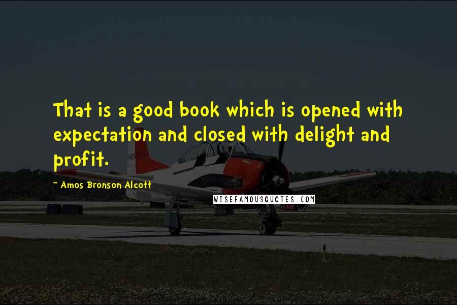 Amos Bronson Alcott Quotes: That is a good book which is opened with expectation and closed with delight and profit.