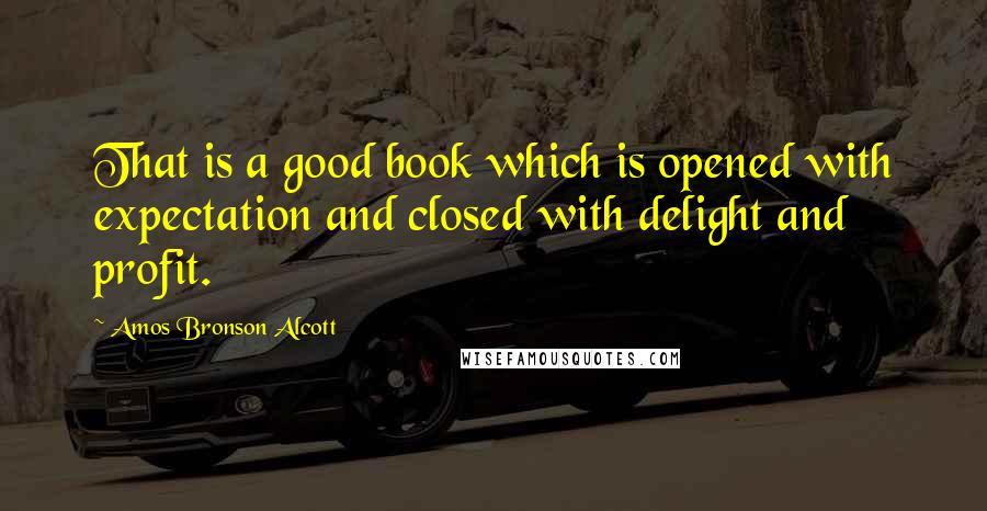 Amos Bronson Alcott Quotes: That is a good book which is opened with expectation and closed with delight and profit.