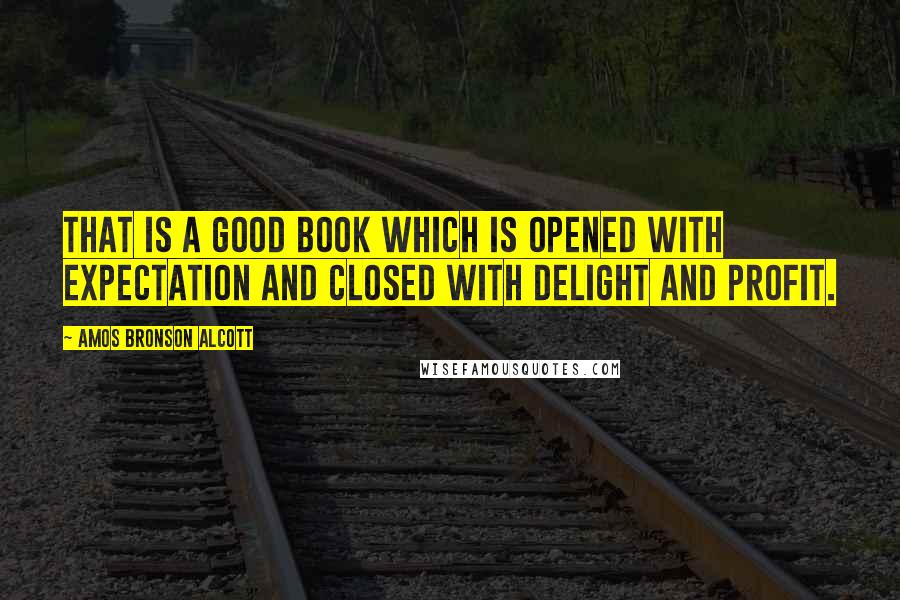 Amos Bronson Alcott Quotes: That is a good book which is opened with expectation and closed with delight and profit.