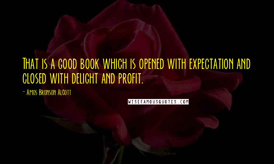 Amos Bronson Alcott Quotes: That is a good book which is opened with expectation and closed with delight and profit.