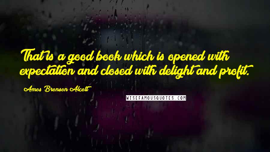 Amos Bronson Alcott Quotes: That is a good book which is opened with expectation and closed with delight and profit.