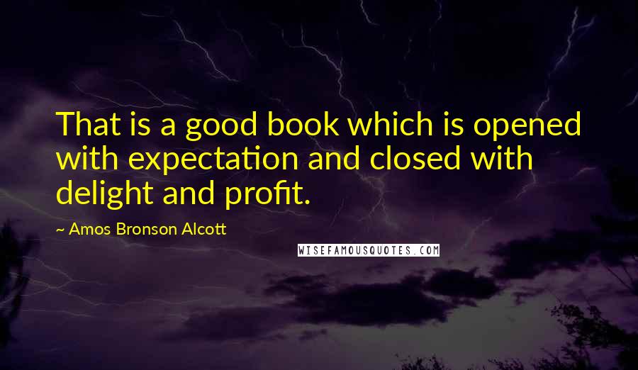 Amos Bronson Alcott Quotes: That is a good book which is opened with expectation and closed with delight and profit.