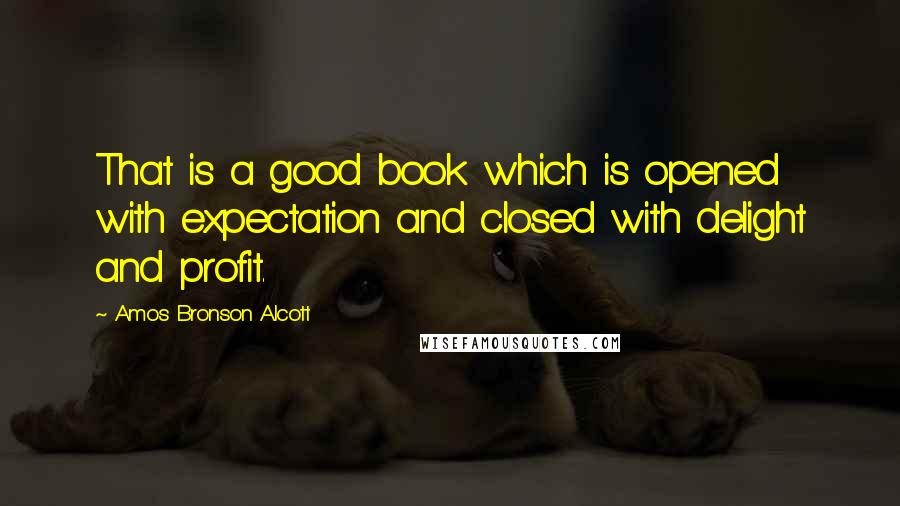 Amos Bronson Alcott Quotes: That is a good book which is opened with expectation and closed with delight and profit.