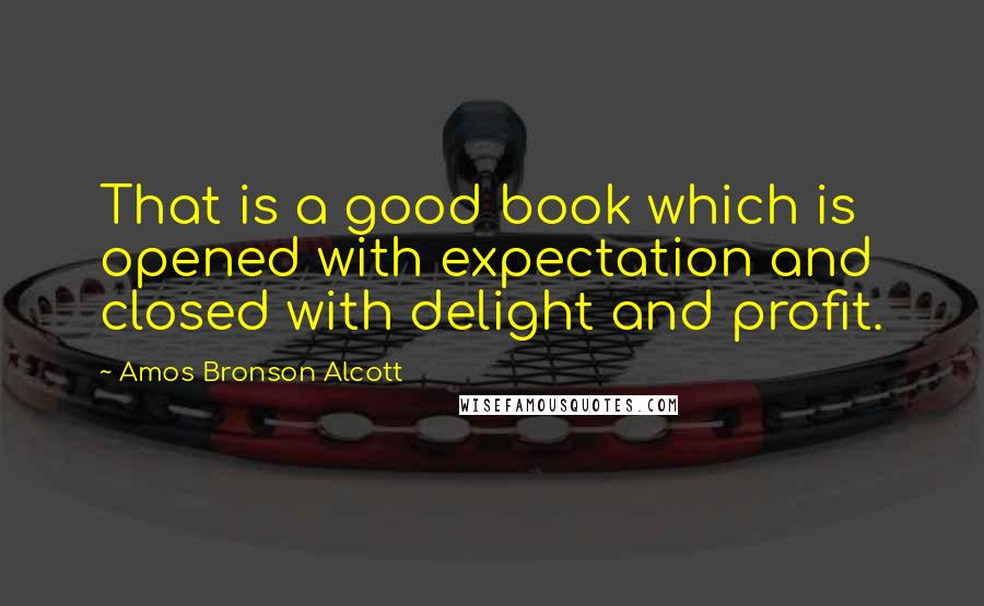 Amos Bronson Alcott Quotes: That is a good book which is opened with expectation and closed with delight and profit.