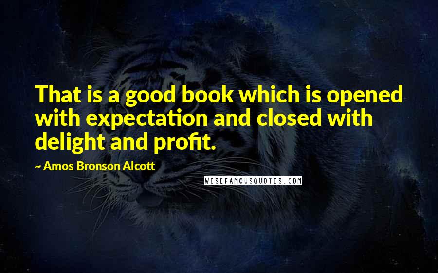 Amos Bronson Alcott Quotes: That is a good book which is opened with expectation and closed with delight and profit.