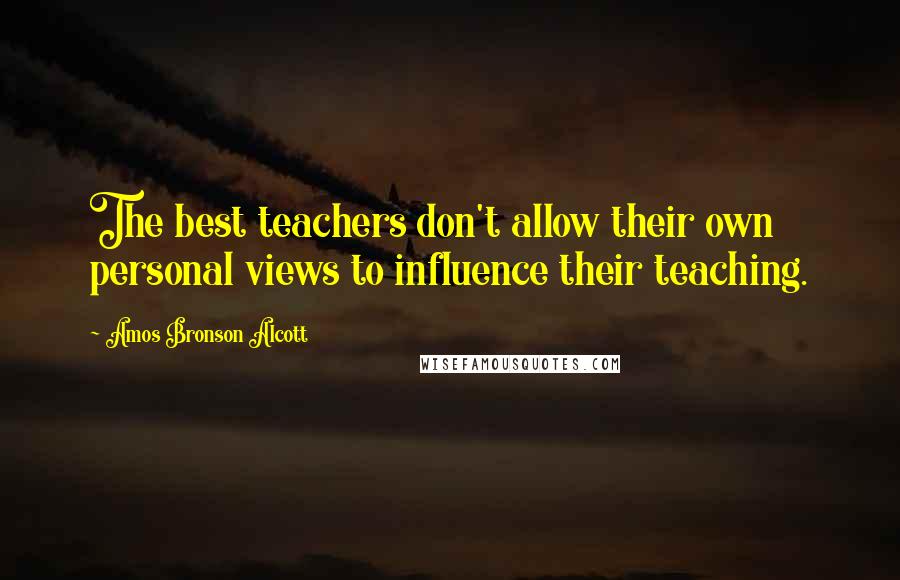 Amos Bronson Alcott Quotes: The best teachers don't allow their own personal views to influence their teaching.