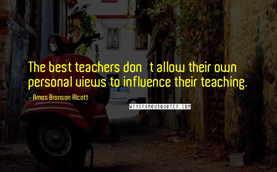 Amos Bronson Alcott Quotes: The best teachers don't allow their own personal views to influence their teaching.