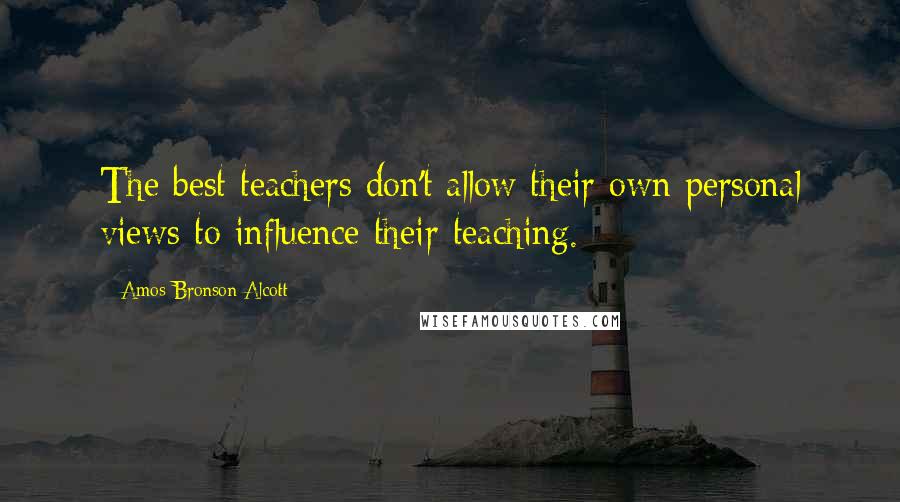 Amos Bronson Alcott Quotes: The best teachers don't allow their own personal views to influence their teaching.