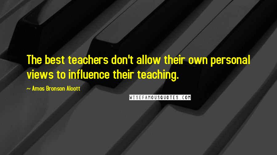 Amos Bronson Alcott Quotes: The best teachers don't allow their own personal views to influence their teaching.