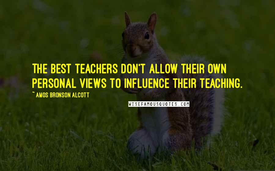 Amos Bronson Alcott Quotes: The best teachers don't allow their own personal views to influence their teaching.