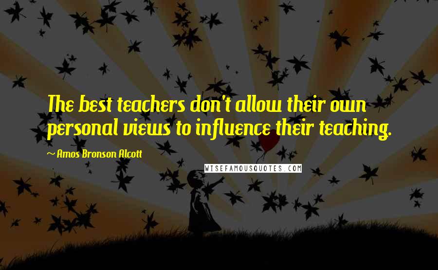 Amos Bronson Alcott Quotes: The best teachers don't allow their own personal views to influence their teaching.