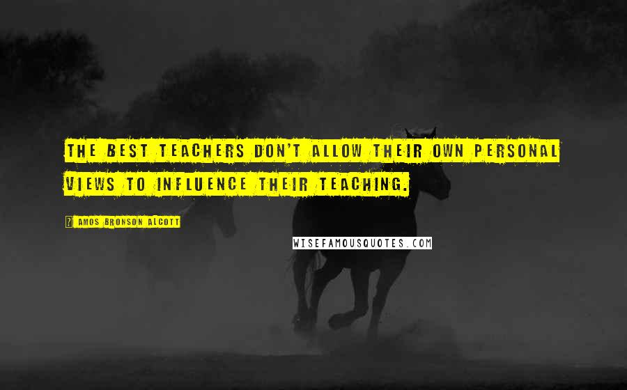 Amos Bronson Alcott Quotes: The best teachers don't allow their own personal views to influence their teaching.