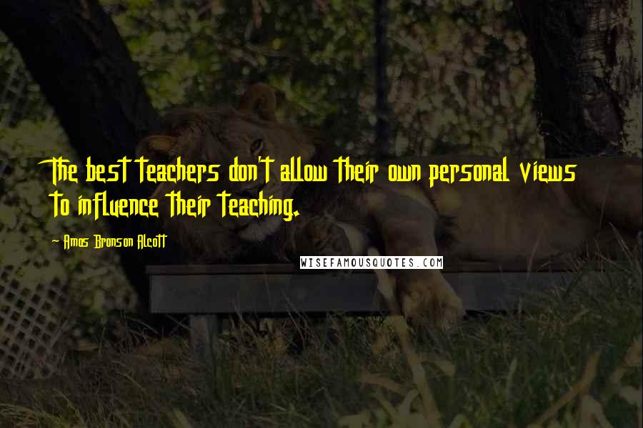 Amos Bronson Alcott Quotes: The best teachers don't allow their own personal views to influence their teaching.