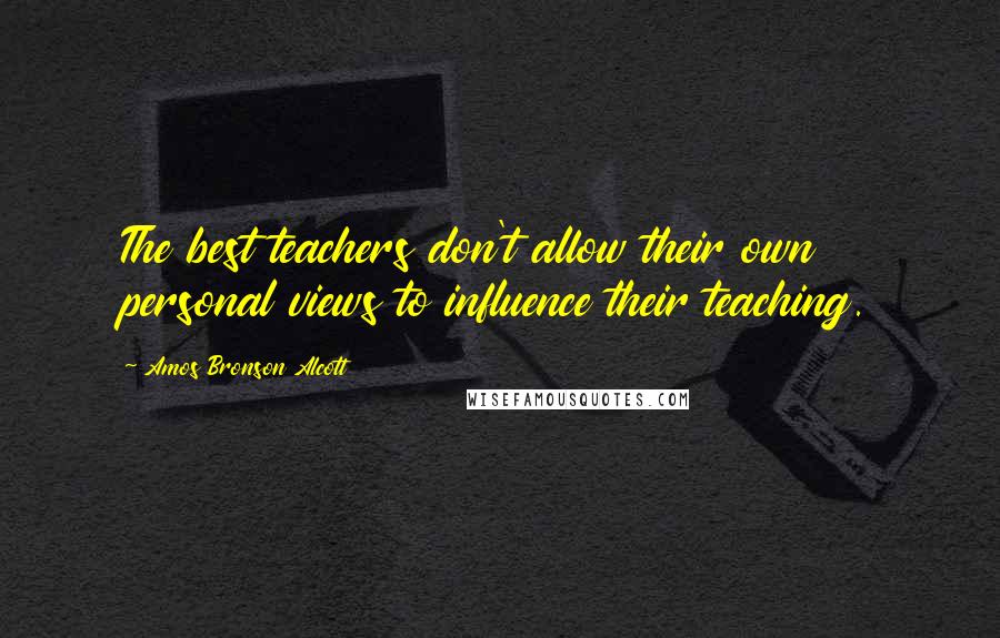 Amos Bronson Alcott Quotes: The best teachers don't allow their own personal views to influence their teaching.