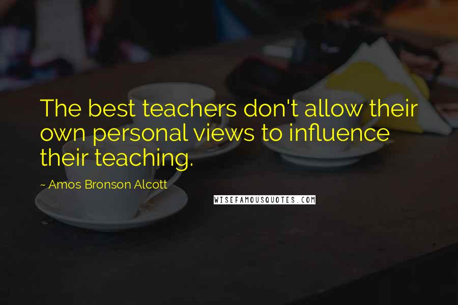 Amos Bronson Alcott Quotes: The best teachers don't allow their own personal views to influence their teaching.