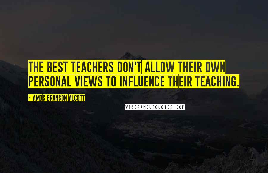 Amos Bronson Alcott Quotes: The best teachers don't allow their own personal views to influence their teaching.