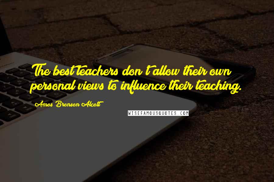Amos Bronson Alcott Quotes: The best teachers don't allow their own personal views to influence their teaching.