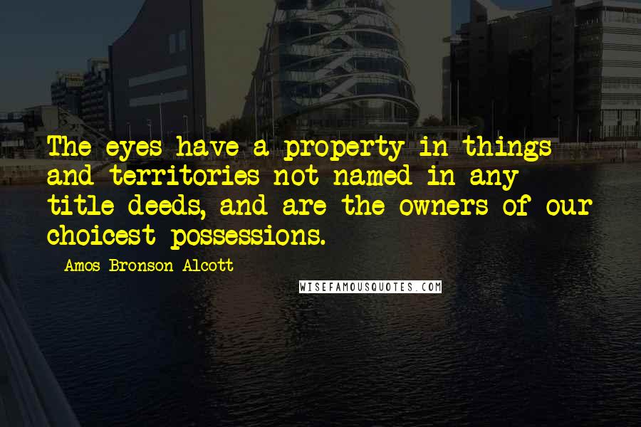 Amos Bronson Alcott Quotes: The eyes have a property in things and territories not named in any title-deeds, and are the owners of our choicest possessions.
