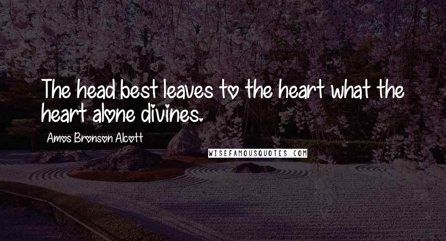 Amos Bronson Alcott Quotes: The head best leaves to the heart what the heart alone divines.