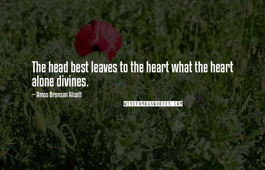 Amos Bronson Alcott Quotes: The head best leaves to the heart what the heart alone divines.