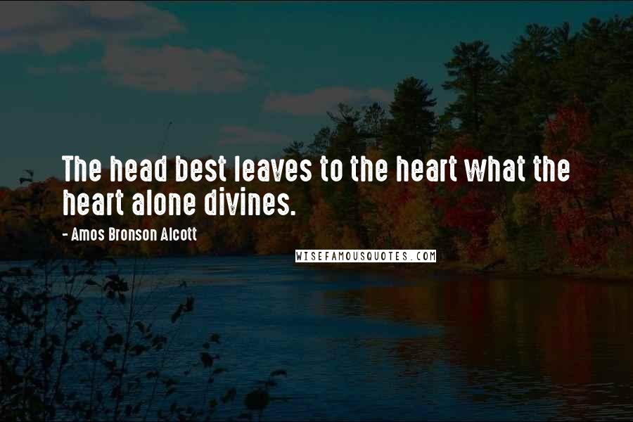 Amos Bronson Alcott Quotes: The head best leaves to the heart what the heart alone divines.