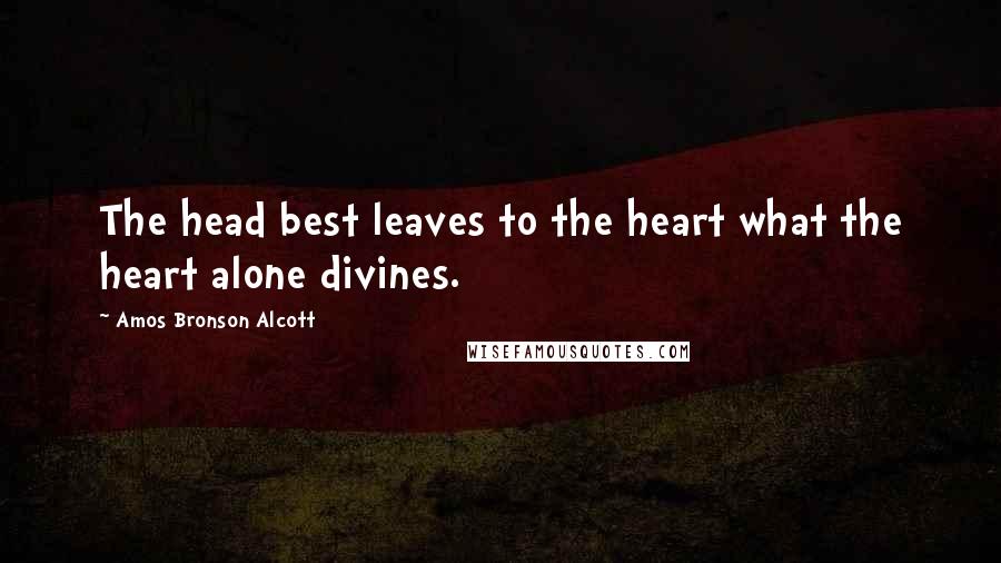 Amos Bronson Alcott Quotes: The head best leaves to the heart what the heart alone divines.