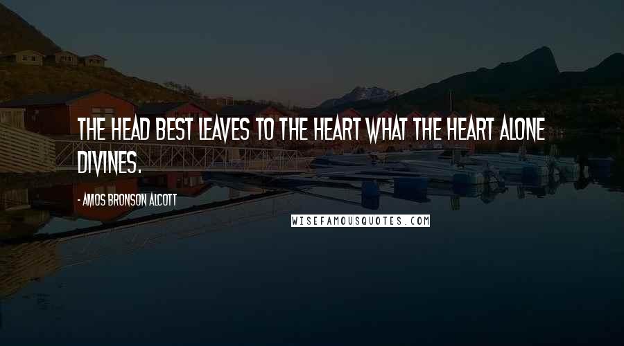 Amos Bronson Alcott Quotes: The head best leaves to the heart what the heart alone divines.