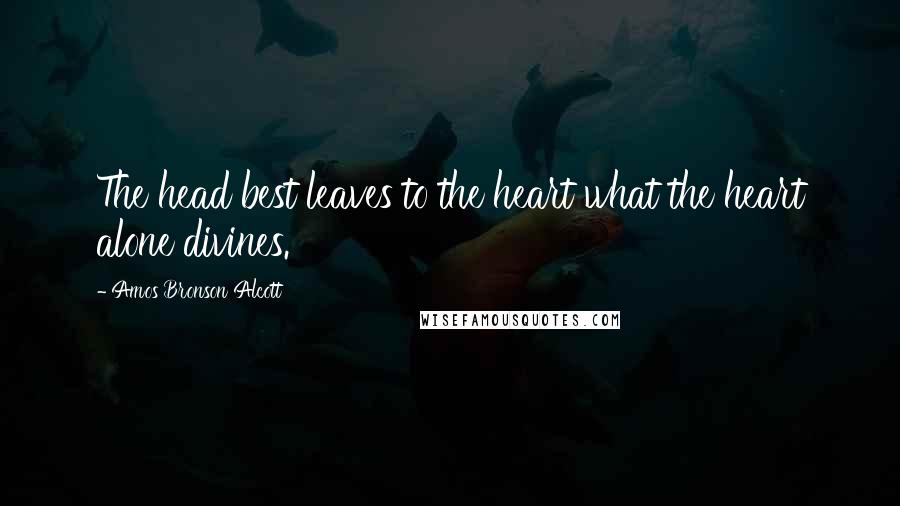 Amos Bronson Alcott Quotes: The head best leaves to the heart what the heart alone divines.