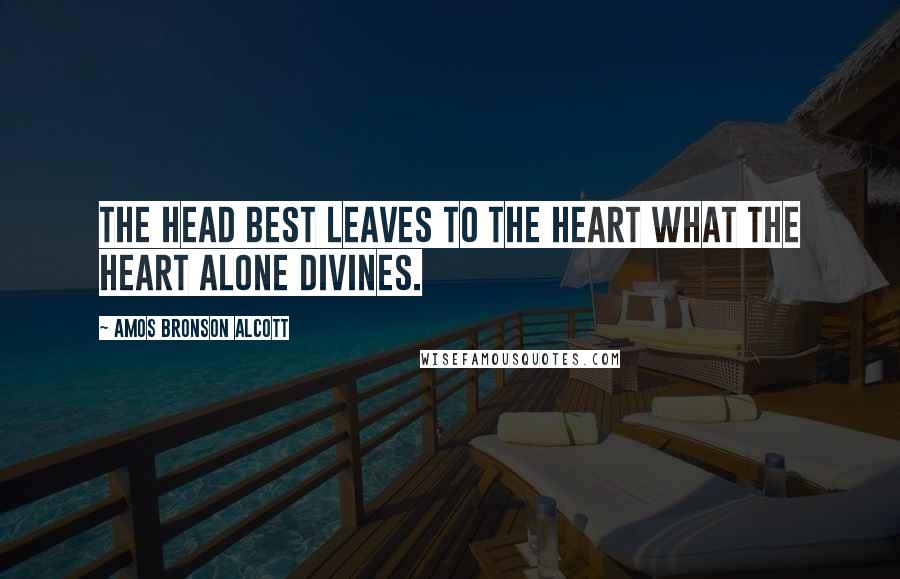 Amos Bronson Alcott Quotes: The head best leaves to the heart what the heart alone divines.