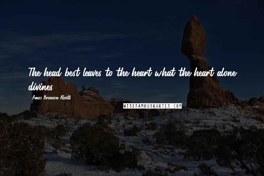 Amos Bronson Alcott Quotes: The head best leaves to the heart what the heart alone divines.