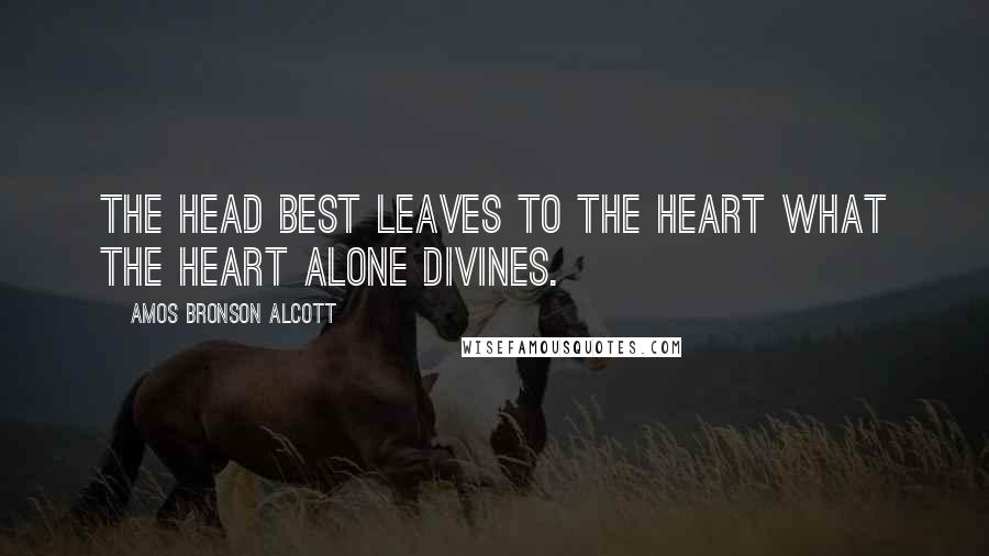 Amos Bronson Alcott Quotes: The head best leaves to the heart what the heart alone divines.