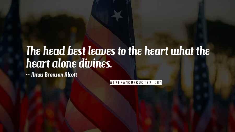 Amos Bronson Alcott Quotes: The head best leaves to the heart what the heart alone divines.