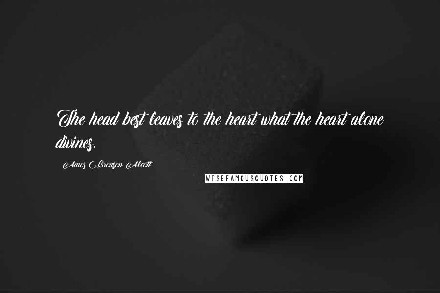 Amos Bronson Alcott Quotes: The head best leaves to the heart what the heart alone divines.