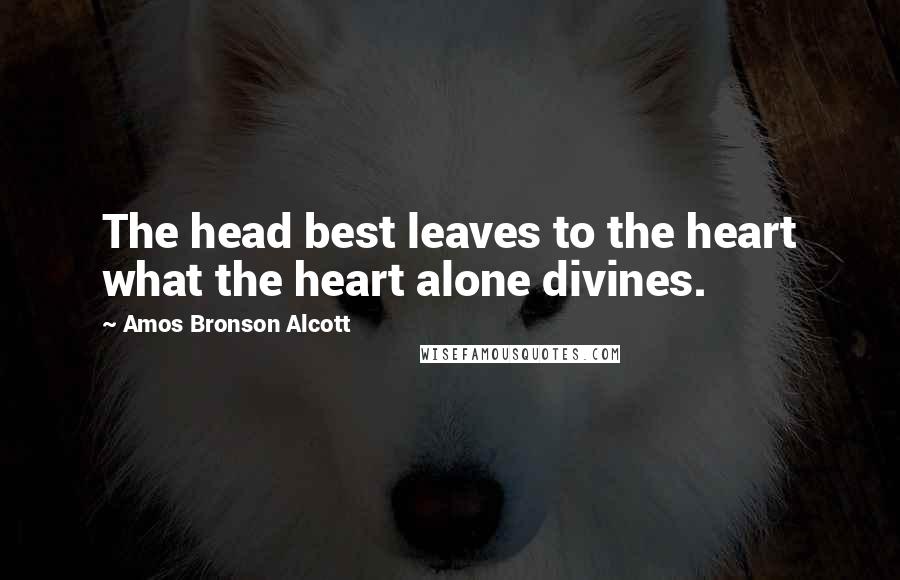 Amos Bronson Alcott Quotes: The head best leaves to the heart what the heart alone divines.