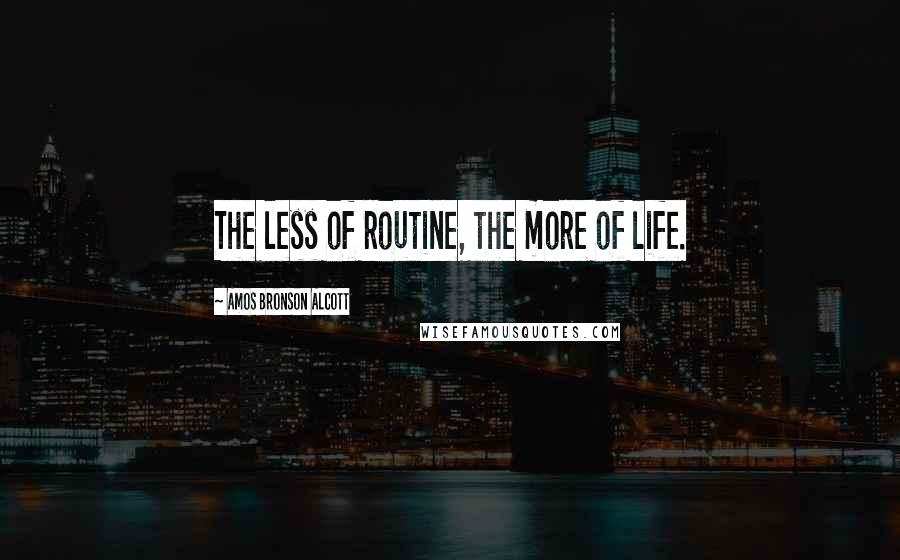 Amos Bronson Alcott Quotes: The less of routine, the more of life.