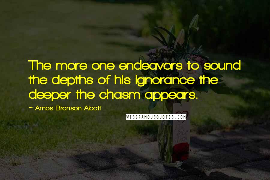Amos Bronson Alcott Quotes: The more one endeavors to sound the depths of his ignorance the deeper the chasm appears.