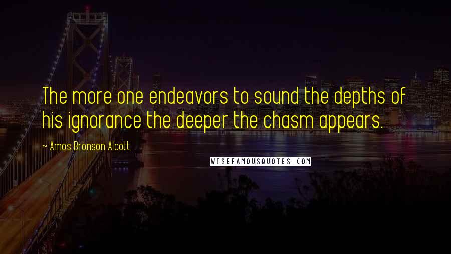 Amos Bronson Alcott Quotes: The more one endeavors to sound the depths of his ignorance the deeper the chasm appears.
