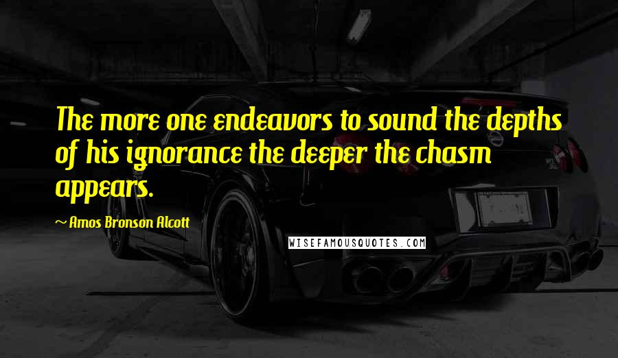 Amos Bronson Alcott Quotes: The more one endeavors to sound the depths of his ignorance the deeper the chasm appears.