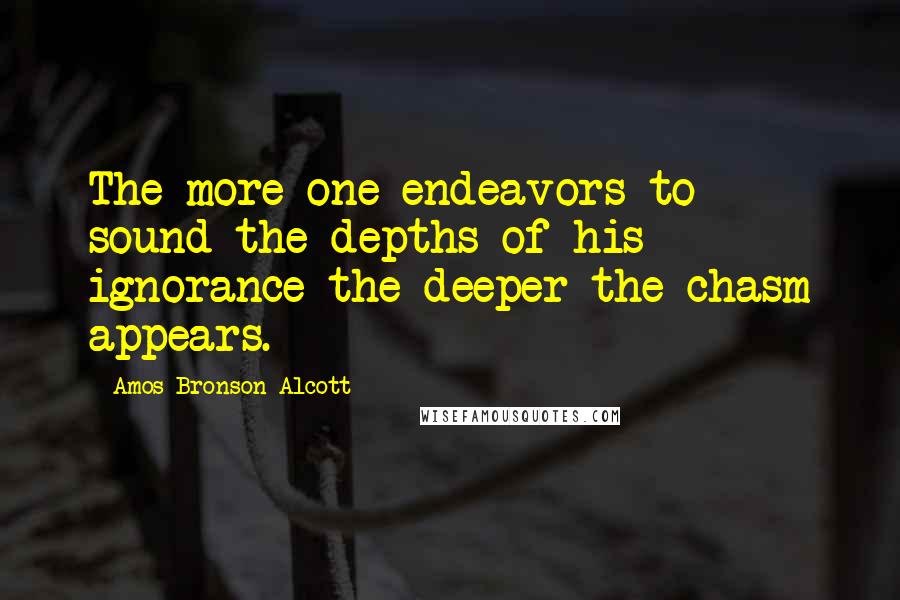 Amos Bronson Alcott Quotes: The more one endeavors to sound the depths of his ignorance the deeper the chasm appears.